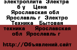 электроплита “Электра“ (б/у) › Цена ­ 0 - Ярославская обл., Ярославль г. Электро-Техника » Бытовая техника   . Ярославская обл.,Ярославль г.